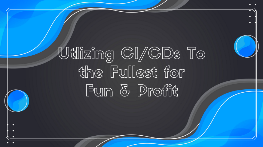 Utilizing CI/CDs to the Fullest for Fun and Profit